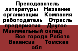 Преподаватель литературы › Название организации ­ Компания-работодатель › Отрасль предприятия ­ Другое › Минимальный оклад ­ 22 000 - Все города Работа » Вакансии   . Томская обл.